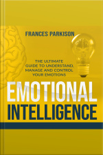 Emotional Intelligence: The Ultimate Guide To Understand, Manage And Control Your Emotions