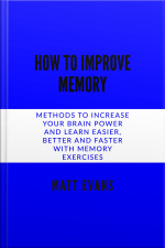 How To Improve Memory Methods To Increase Your Brain Power And Learn Easier, Better And Faster With Memory Exercises.