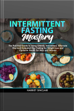 Intermittent Fasting Mastery: The Practical Guide To Using Omad, Intermittent, Alternate Day And Extended Day Fasting For Weight Loss And Optimum Health For Men And Women