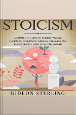 Stoicism: A Complete Guide To Understanding Happiness, Resilience, Wisdom, Calmness And Perseverance With Stoic Philosophy