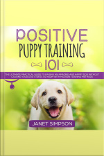 Positive Puppy Training 101: The Ultimate Practical Guide To Raising An Amazing And Happy Dog Without Causing Your Dog Stress Or Harm With Modern Training Methods