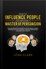 How To Influence People And Become A Master Of Persuasion,discover Advanced Methods To Analyze People,control Emotions And Body Language.leverage Manipulation In Business  Relationships