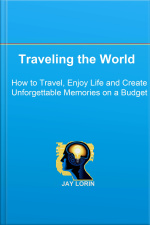Traveling The World: How To Travel, Enjoy Life And Create Unforgettable Memories On A Budget