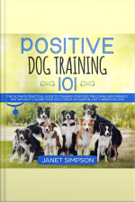 Positive Dog Training 101: The Practical Guide To Training Your Dog The Loving And Friendly Way Without Causing Your Dog Stress Or Harm Using Positive Reinforcement