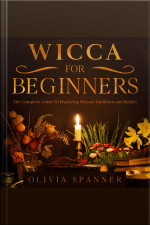 Wicca For Beginners: The Complete Guide To Practicing Wiccan Traditions And Beliefs