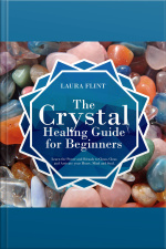The Crystal Healing Guide For Beginners: Learn The Power And Rituals To Clean, Clear, And Activate Your Heart, Mind, And Soul