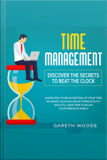 Time Management: Discover The Secrets To Beat The Clock Learn How To Be In Control Of Your Time, Maximize Your Day, Boost Productivity And Still Have Time To Enjoy Your Friends  Family