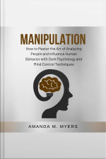 Manipulation: How To Master The Art Of Analyzing People And Influence Human Behavior With Dark Psychology And Mind Control Techniques