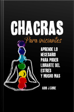 Chacras Para Iniciantes. Aprende Lo Necesario Para Poder Liberarte Del Estrés Y Mucho Más