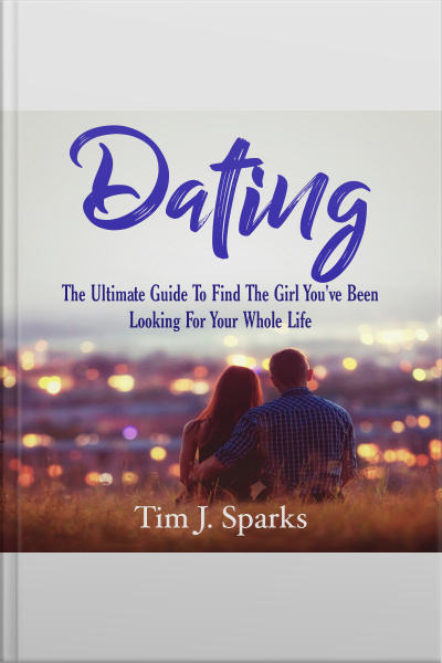 Dating: The Ultimate Guide To Find The Girl Youve Been Looking For Your Whole Life