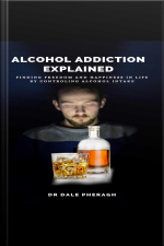 Alcohol Addiction Explained: Finding Freedom And Happiness In Life By Controling Alcohol Intake