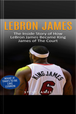Lebron James: The Inside Story Of How Lebron James Became King James Of The Court