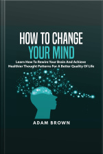 How To Change Your Mind: Learn How To Rewire Your Brain And Achieve Healthier Thought Patterns For A Better Quality Of Life