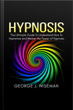 Hypnosis: The Ultimate Guide To Understand How To Hypnotize And Master The Power Of Hypnosis