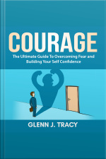 Courage: The Ultimate Guide To Overcoming Fear And Building Your Self Confidence
