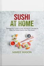 Sushi At Home : The Beginners Guide To Learn Techniques  Recipes To Make The Perfect Sushi In Your Own Home