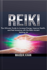 Reiki: The Ultimate Guide To Increase Energy, Improve Health, And Feel Amazing With The Reiki Ancient Healing Art