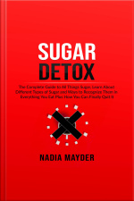 Sugar Detox: The Complete Guide To All Things Sugar, Learn About Different Types Of Sugar And Ways To Recognize Them In Everything You Eat Plus How You Can Finally Quit It