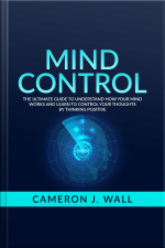 Mind Control: The Ultimate Guide To Understand How Your Mind Works And Learn To Control Your Thoughts By Thinking Positive
