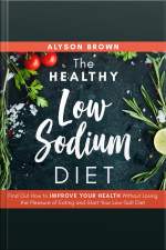 The Healthy Low Sodium Diet: Find Out How To Improve Your Health Without Losing The Pleasure Of Eating And Start Your Low-salt Diet