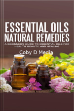 Essential Oils Natural Remedies: A Beginner’s Guide To Essential Oils For Health, Beauty, And Healing