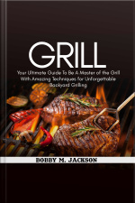 Grill: Your Ultimate Guide To Be A Master Of The Grill With Amazing Techniques For Unforgettable Backyard Grilling