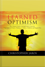 Learned Optimism: The Ultimate Guide To Staying Positive, Learn The Importance Of Positive Thinking To Achieve A Healthier And Happier You