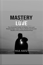 Mastery Of Love: The Essential Guide To Master Love And Relationships, Learn How To Build And Sustain Healthy And Lasting Relationships