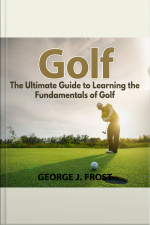 Golf: The Ultimate Guide To Learning The Fundamentals Of Golf