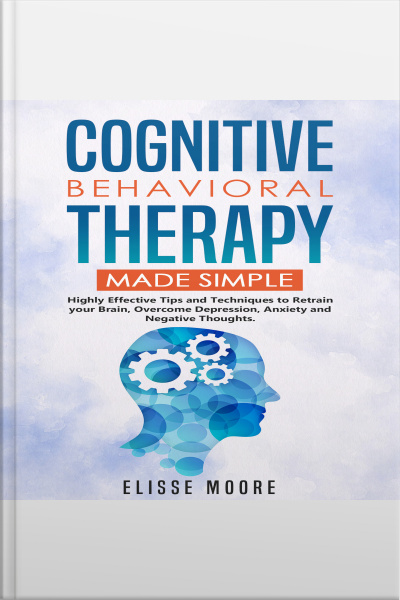 Cognitive Behavioral Therapy Made Simple : Highly Effective Tips And Techniques To Retrain Your Brain, Overcome Depression, Anxiety And Negative Thoughts.