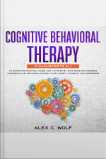 Cognitive Behavioral Therapy: 2 Manuscripts In 1 - An Effective Practical Guide And A 21 Step By Step Guide For Rewiring Your Brain And Regaining Control Over Anxiety, Phobias, And Depression