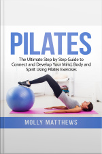 Pilates: The Ultimate Step By Step Guide To Connect And Develop Your Mind, Body And Spirit Using Pilates Exercises