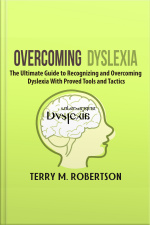 Overcoming Dyslexia: The Ultimate Guide To Recognizing And Overcoming Dyslexia With Proved Tools And Tactics
