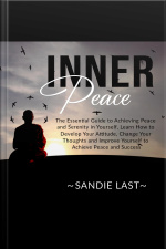 Inner Peace: The Essential Guide To Achieving Peace And Serenity In Yourself, Learn How To Develop Your Attitude, Change Your Thoughts And Improve Yourself To Achieve Peace And Success