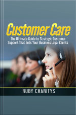 Customer Care: The Ultimate Guide To Strategic Customer Support That Gets Your Business Loyal Clients