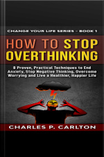 How To Stop Overthinking: 8 Proven, Practical Techniques To End Anxiety, Stop Negative Thinking, Overcome Worrying, And Live A Healthier, Happier Life.