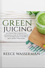 Green Juicing: The Ultimate Guide To Jumpstart Your Juicing Journey, Learn All About Juicing And How It Could Help You Be On Your Way To Better And More Vibrant Health