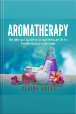 Aromatherapy: The Ultimate Guide To Using Essential Oils For Health, Beauty, And Home