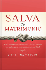 Salva Tu Matrimonio: Cómo Reconstruir La Confianza Rota Y Volver A Conectar Con Tu Cónyuge Sin Importar Cuánto Se Haya Alejado