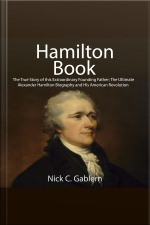 Hamilton Book: The True Story Of This Extraordinary Founding Father The Ultimate Alexander Hamilton Biography And His American Revolution