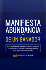 Manifiesta Abundancia Y Se Un Ganador 2,436 Afirmaciones Positivas Diarias Para Desarrollar Un Estado Mental Dispuesto A La Riqueza Y Aprende Cómo Convertirte En Un Triunfador