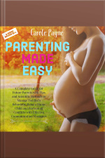 Parenting Made Easy: A Complete Guide For Future Parents With Tips And Scientific Methods To Manage Toddler’s Behaviour, Raise A Happy Child And Preventing Conflicts With Effective Communication Strategies