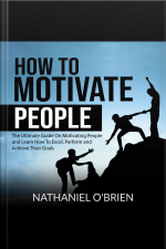 How To Motivate People: The Ultimate Guide On Motivating People And Learn How To Excel, Perform And Achieve Their Goals