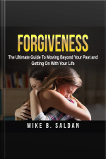 Forgiveness: The Ultimate Guide To Moving Beyond Your Past And Getting On With Your Life