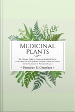 Medicinal Plants: The Ultimate Guide To Common Medicinal Herbs, Learn The Most Powerful Medicinal Plants And Herbs For The Treatment Of Prevalent Diseases