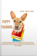 Puppy Training: A Step-by-step Guide To Everything You Need To Know To Raise The Perfect Dog In A Positive Way, Without Stress And Anxiety