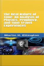 The Real Nature Of Time: An Analysis Of Physics, Prophecy, And Time Travel Experiences