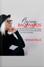 Aging Backwards: The Ultimate Guide To Reverse Your Aging, Learn About The Secrets To Reclaiming Your Youth And Vitality
