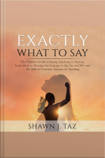 Exactly What To Say: The Ultimate Guide To Saying Anything To Anyone, Learn How To Develop The Courage To Say Yes And No And The Skill To Convince Anyone Of Anything