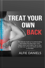 Treat Your Own Back: The Ultimate Guide To To Understanding And Healing Your Back Pains, Learn Expert Advice And Helpful Tips On How To Take Care Of Your Sore Back And How To Get Relief